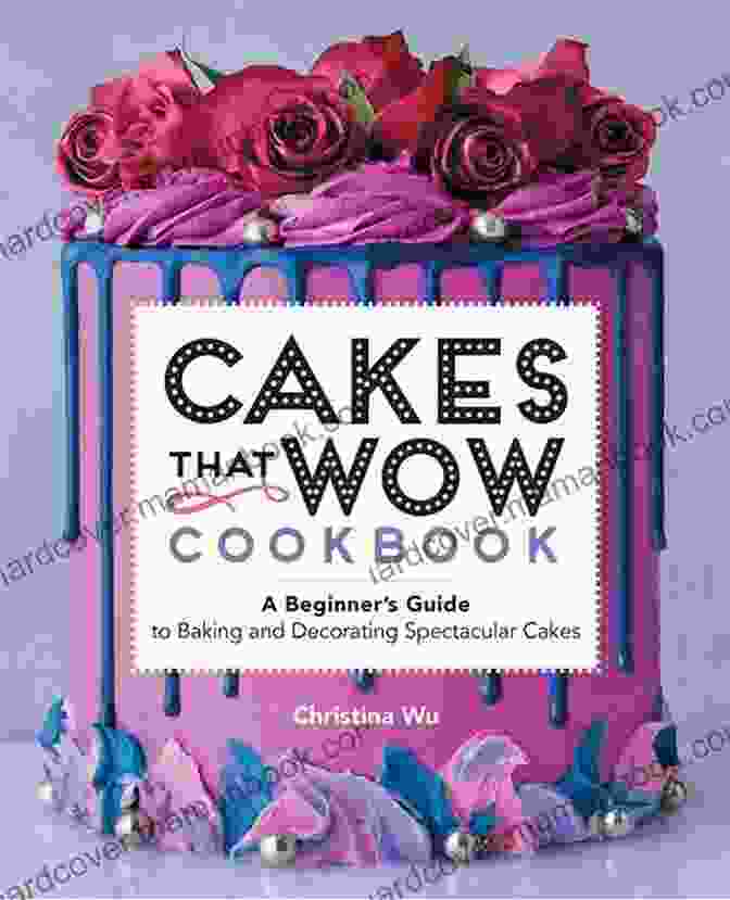 Cover Of 'Cakes That Wow' Cookbook, Showcasing An Elegantly Decorated Layer Cake With Vibrant Colors And Intricate Piping Cakes That Wow Cookbook: A Beginner S Guide To Baking And Decorating Spectacular Cakes