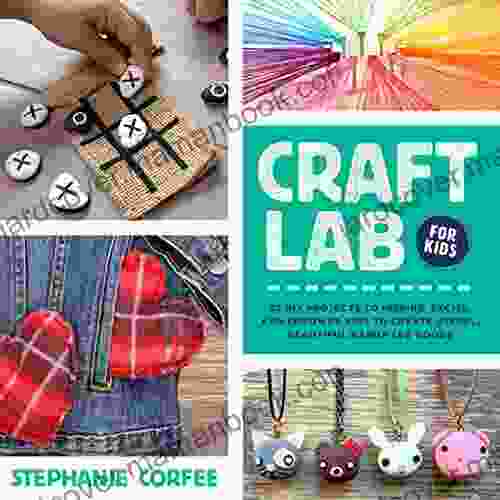 Craft Lab For Kids: 52 DIY Projects To Inspire Excite And Empower Kids To Create Useful Beautiful Handmade Goods