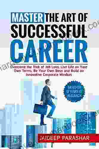 Master The Art Of Successful Career: Overcome The Risk Of Job Loss Live Life On Your Own Terms Be Your Own Boss And Build An Innovative Corporate Mindset (Master Your Career)
