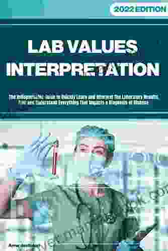LAB VALUES INTERPRETATION: The Indispensable Guide To Quickly Learn And Interpret The Laboratory Results Find And Understand Everything That Impacts A Diagnosis Of Disease