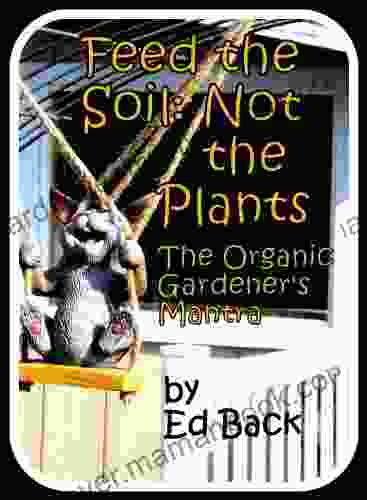 Feed The Soil Not The Plants: The Organic Gardener S Mantra
