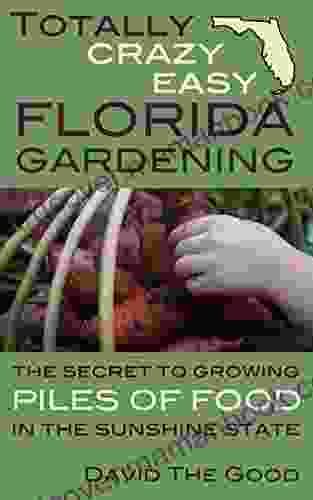 Totally Crazy Easy Florida Gardening: The Secret To Growing Piles Of Food In The Sunshine State