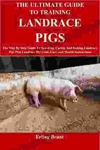 The Ultimate Guide To Training Landrace Pigs: The Step By Step Guide To Breeding Caring And Raising Landrace Pigs Plus Landrace Pig Food Care And Health Instructions