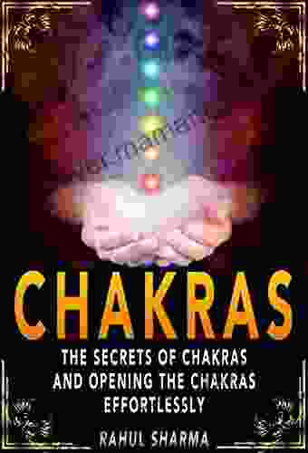Chakras: The Secrets Of Chakras And Opening The Chakras Effortlessly