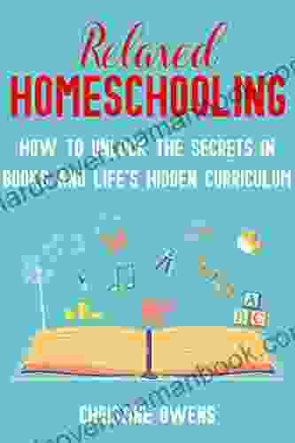 Relaxed Homeschooling: How To Unlock The Secrets In And Life S Hidden Curriculum