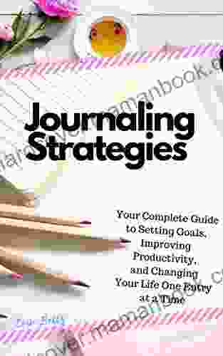 Journaling Strategies: Your Complete Guide To Setting Goals Improving Productivity And Changing Your Life One Entry At A Time